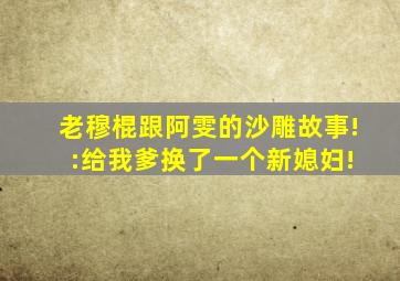 老穆棍跟阿雯的沙雕故事! :给我爹换了一个新媳妇!